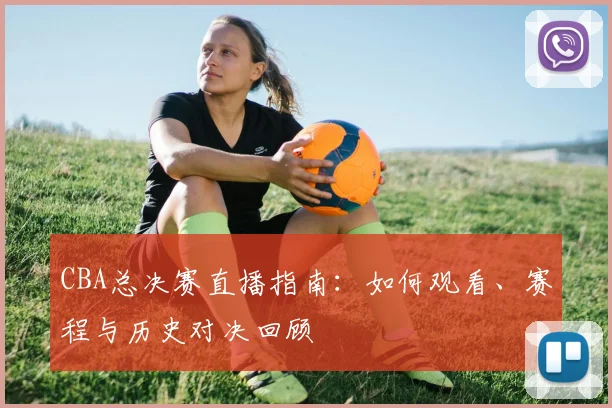 CBA总决赛直播指南：如何观看、赛程与历史对决回顾