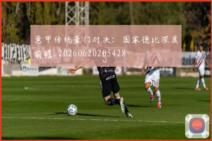 意甲传统豪门对决：国家德比深度前瞻_20260620205428