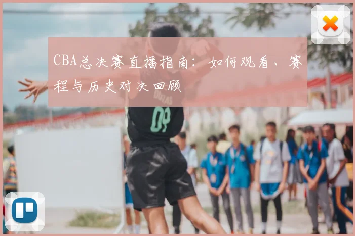 CBA总决赛直播指南：如何观看、赛程与历史对决回顾