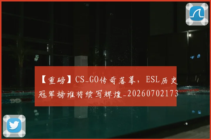 【重磅】CS_GO传奇落幕，ESL历史冠军榜谁将续写辉煌_20260702173259