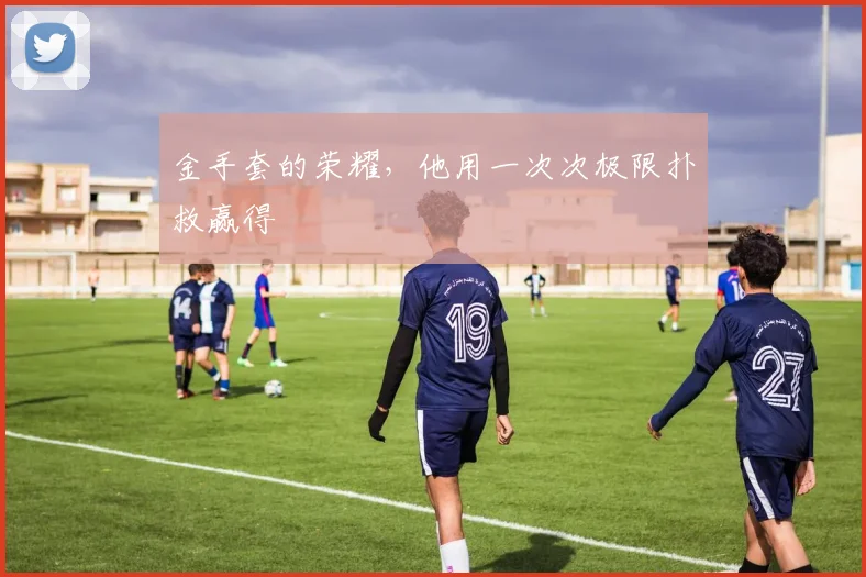 金手套的荣耀，他用一次次极限扑救赢得