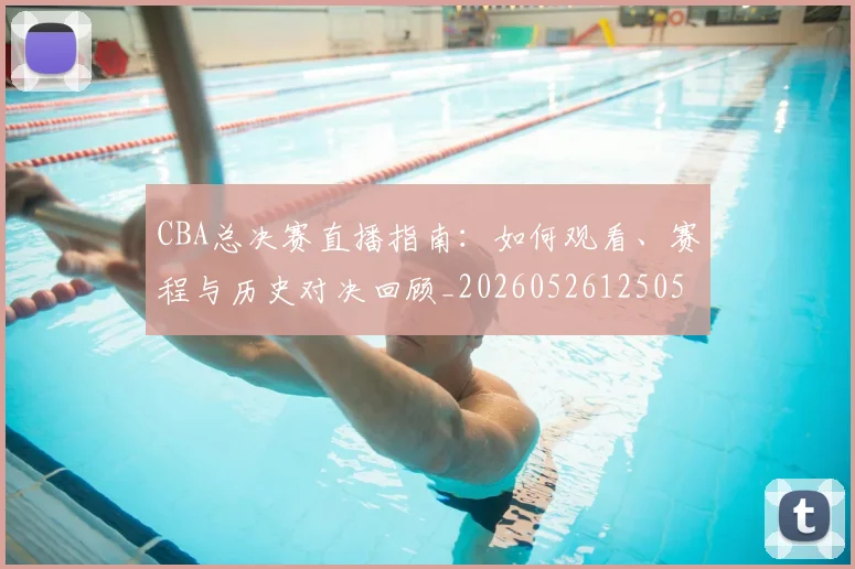 CBA总决赛直播指南：如何观看、赛程与历史对决回顾_20260526125050