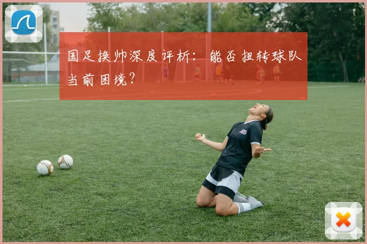 国足换帅深度评析：能否扭转球队当前困境？