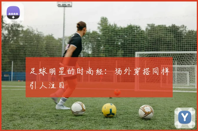 足球明星的时尚经：场外穿搭同样引人注目