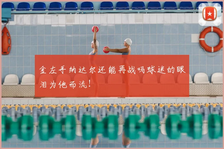 金左手纳达尔还能再战吗球迷的眼泪为他而流！