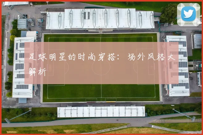 足球明星的时尚穿搭：场外风格大解析
