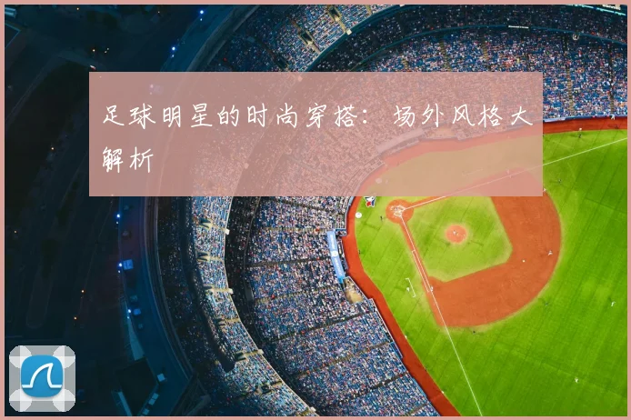 足球明星的时尚穿搭：场外风格大解析