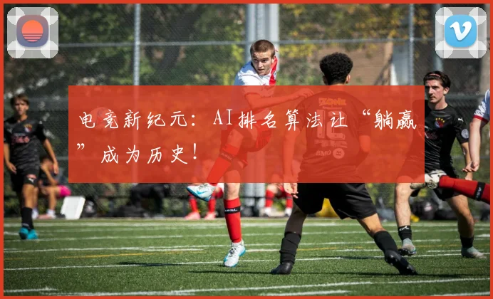 电竞新纪元：AI排名算法让“躺赢”成为历史！