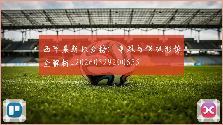 西甲最新积分榜：争冠与保级形势全解析_20260529200655