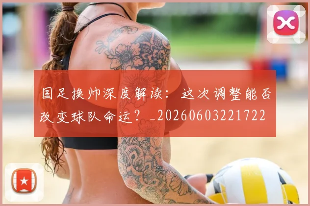 国足换帅深度解读：这次调整能否改变球队命运？_20260603221722