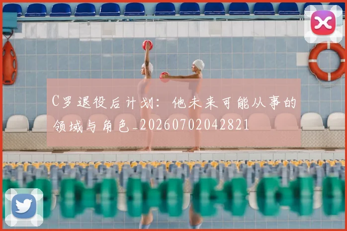 C罗退役后计划：他未来可能从事的领域与角色_20260702042821