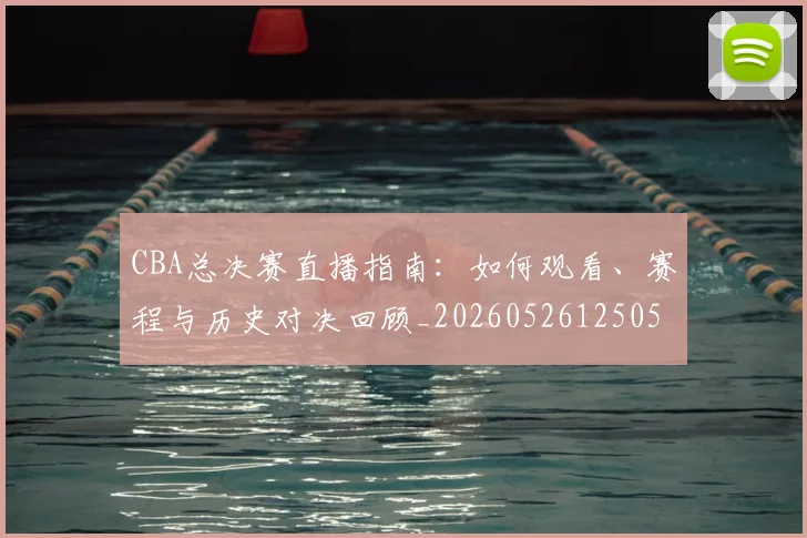 CBA总决赛直播指南：如何观看、赛程与历史对决回顾_20260526125050