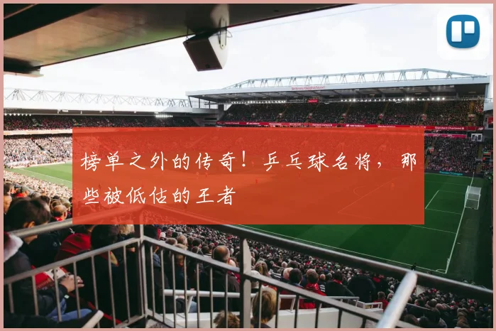 榜单之外的传奇!乒乓球名将,那些被低估的王者