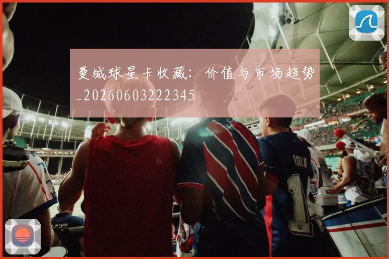 曼城球星卡收藏：价值与市场趋势_20260603222345
