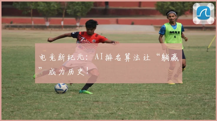 电竞新纪元：AI排名算法让“躺赢”成为历史！