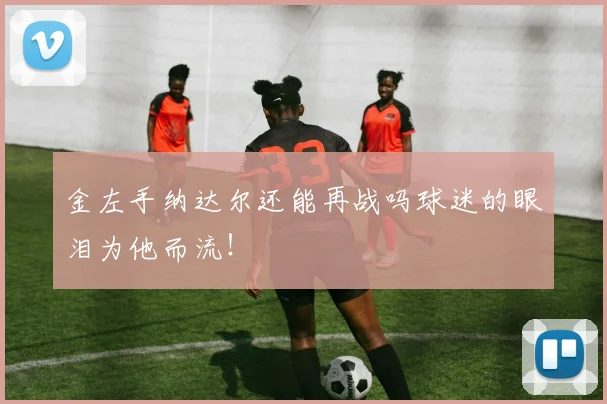 金左手纳达尔还能再战吗球迷的眼泪为他而流！