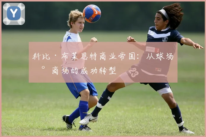 科比·布莱恩特商业帝国：从球场到商场的成功转型