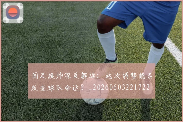 国足换帅深度解读：这次调整能否改变球队命运？_20260603221722