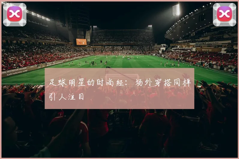 足球明星的时尚经：场外穿搭同样引人注目