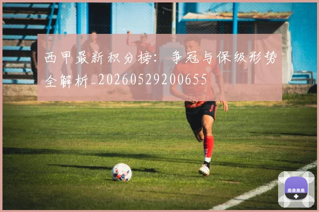 西甲最新积分榜：争冠与保级形势全解析_20260529200655