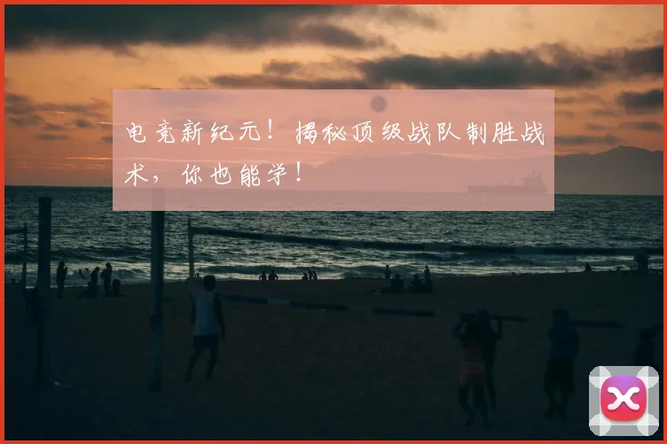 电竞新纪元！揭秘顶级战队制胜战术，你也能学！