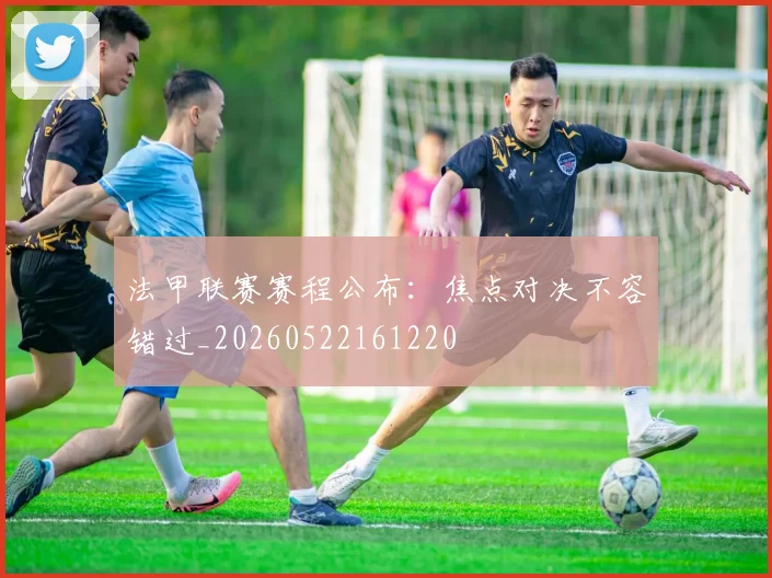 法甲联赛赛程公布：焦点对决不容错过_20260522161220