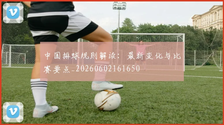 中国排球规则解读：最新变化与比赛要点_20260602161650