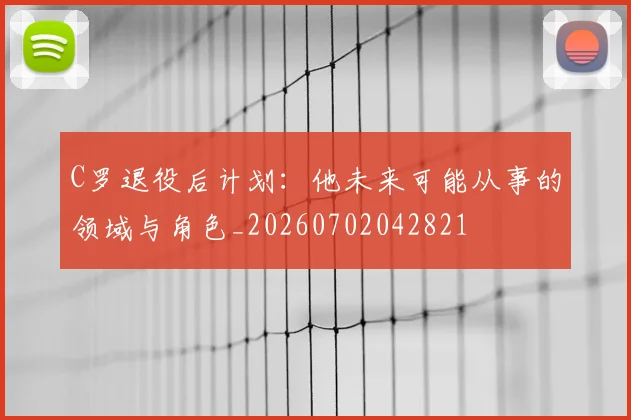 C罗退役后计划：他未来可能从事的领域与角色_20260702042821