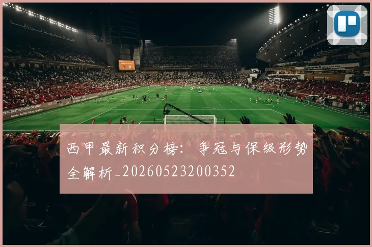 西甲最新积分榜：争冠与保级形势全解析_20260523200352